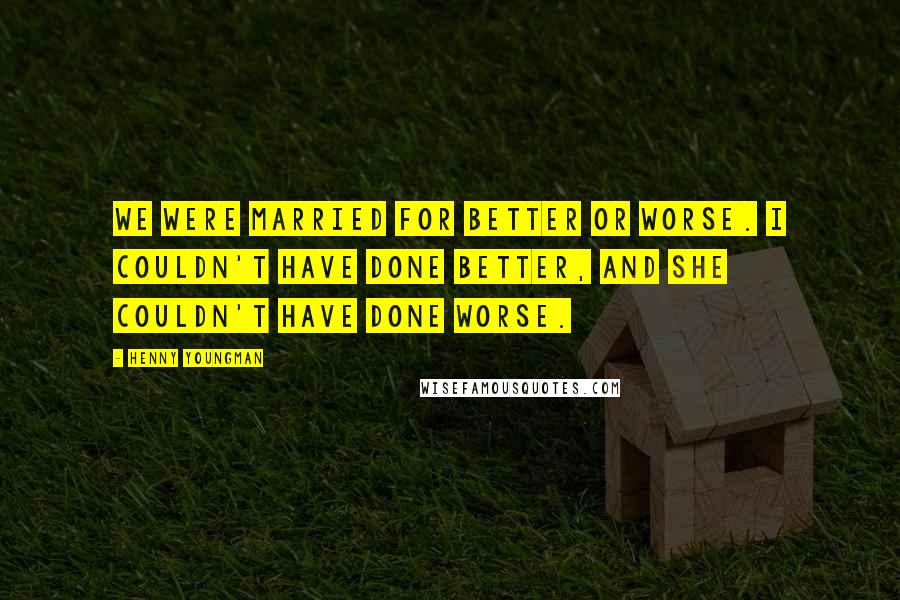 Henny Youngman Quotes: We were married for better or worse. I couldn't have done better, and she couldn't have done worse.