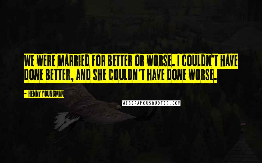 Henny Youngman Quotes: We were married for better or worse. I couldn't have done better, and she couldn't have done worse.