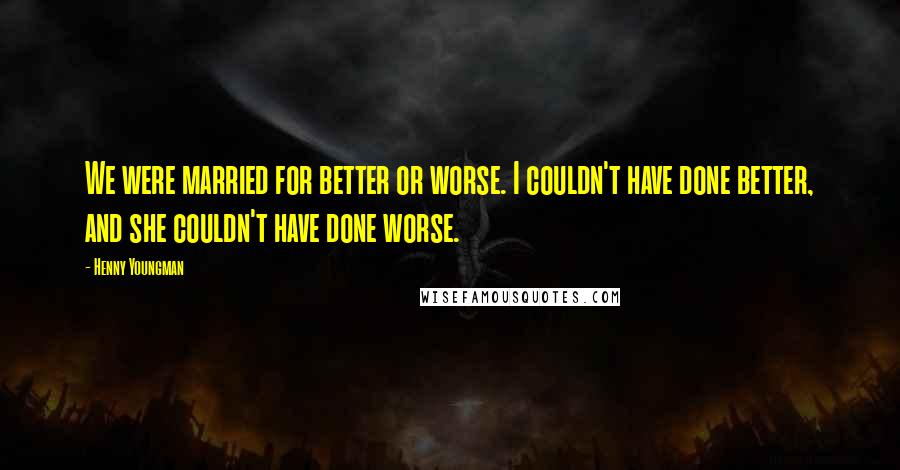 Henny Youngman Quotes: We were married for better or worse. I couldn't have done better, and she couldn't have done worse.