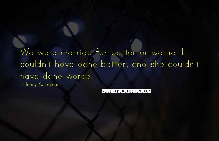 Henny Youngman Quotes: We were married for better or worse. I couldn't have done better, and she couldn't have done worse.