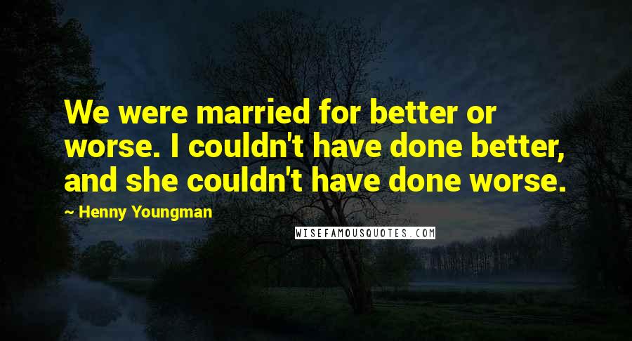 Henny Youngman Quotes: We were married for better or worse. I couldn't have done better, and she couldn't have done worse.