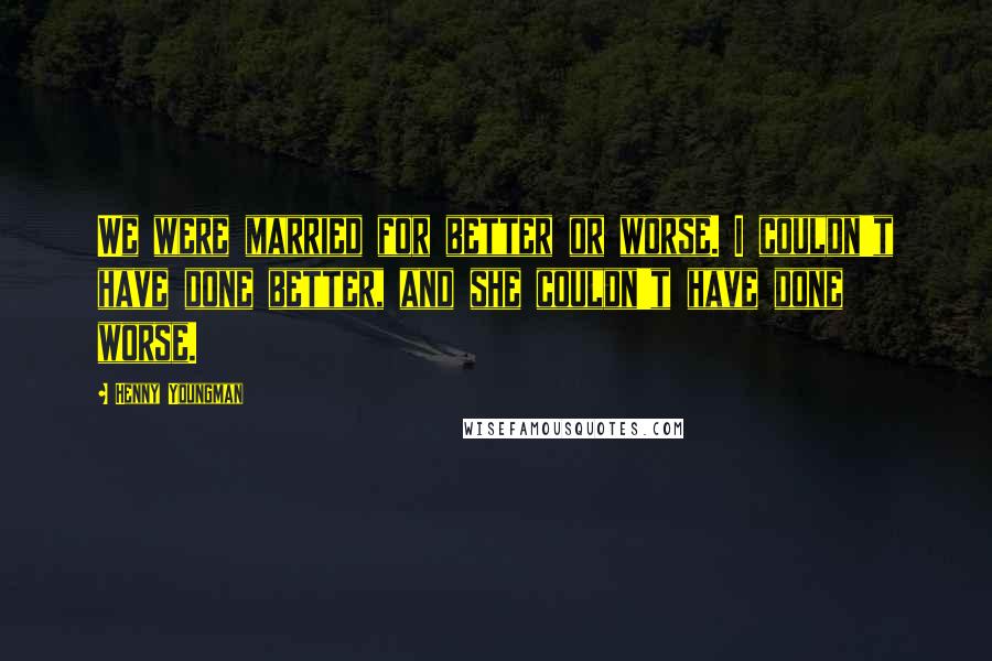 Henny Youngman Quotes: We were married for better or worse. I couldn't have done better, and she couldn't have done worse.