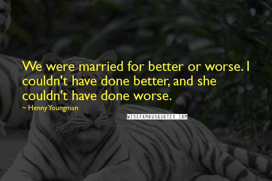 Henny Youngman Quotes: We were married for better or worse. I couldn't have done better, and she couldn't have done worse.