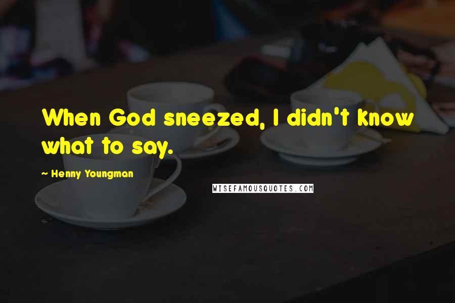 Henny Youngman Quotes: When God sneezed, I didn't know what to say.