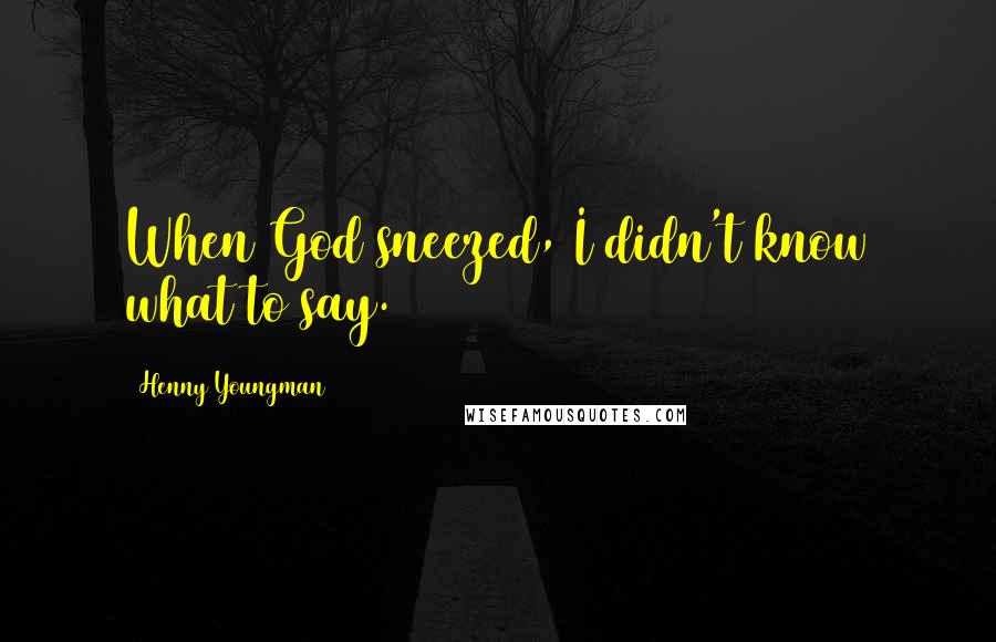 Henny Youngman Quotes: When God sneezed, I didn't know what to say.