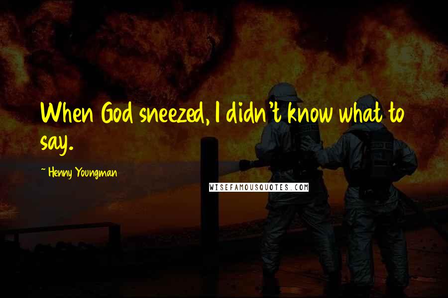 Henny Youngman Quotes: When God sneezed, I didn't know what to say.