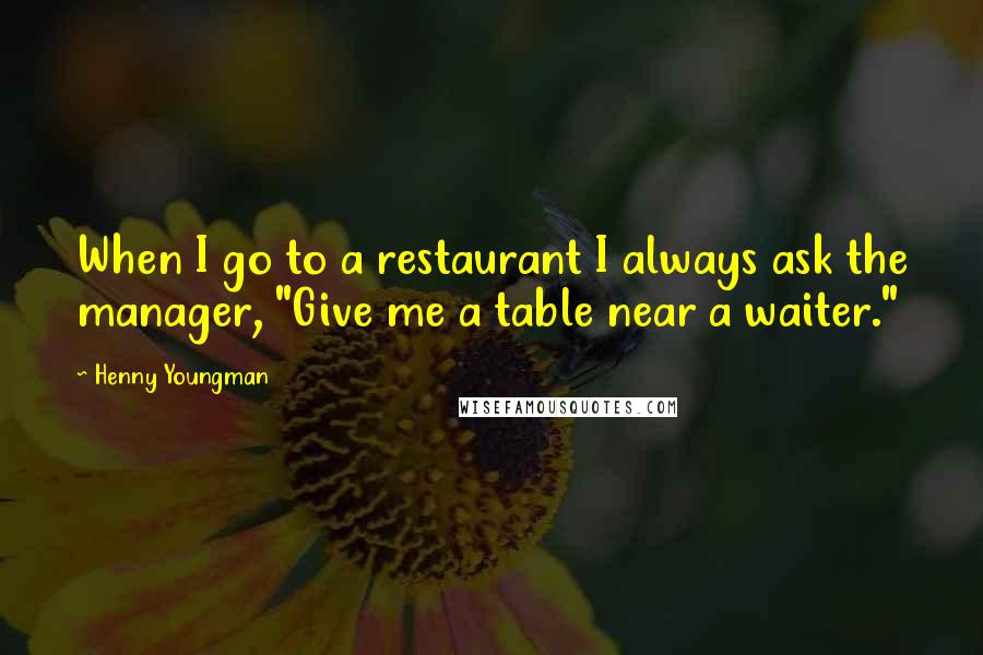 Henny Youngman Quotes: When I go to a restaurant I always ask the manager, "Give me a table near a waiter."