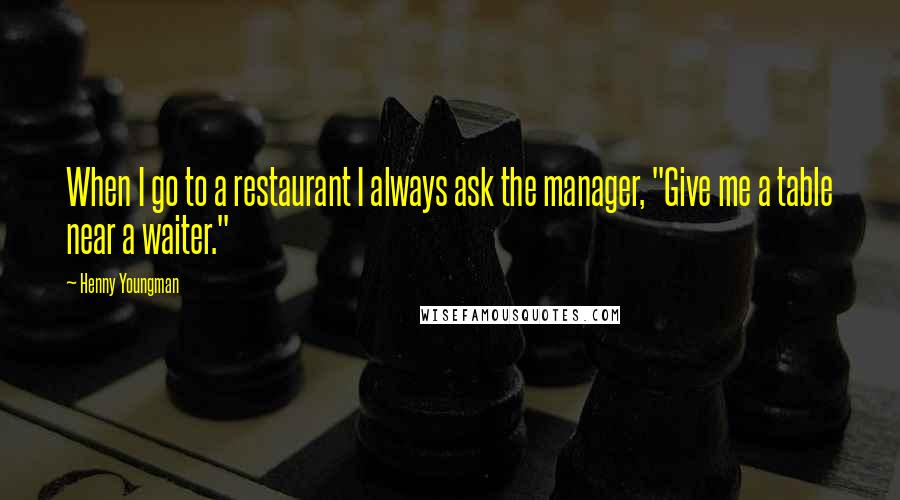 Henny Youngman Quotes: When I go to a restaurant I always ask the manager, "Give me a table near a waiter."