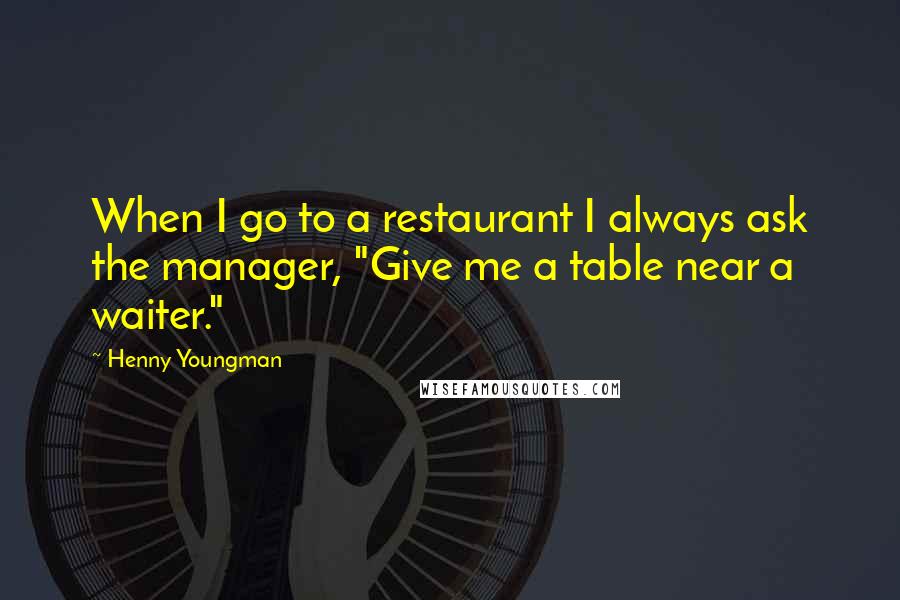 Henny Youngman Quotes: When I go to a restaurant I always ask the manager, "Give me a table near a waiter."