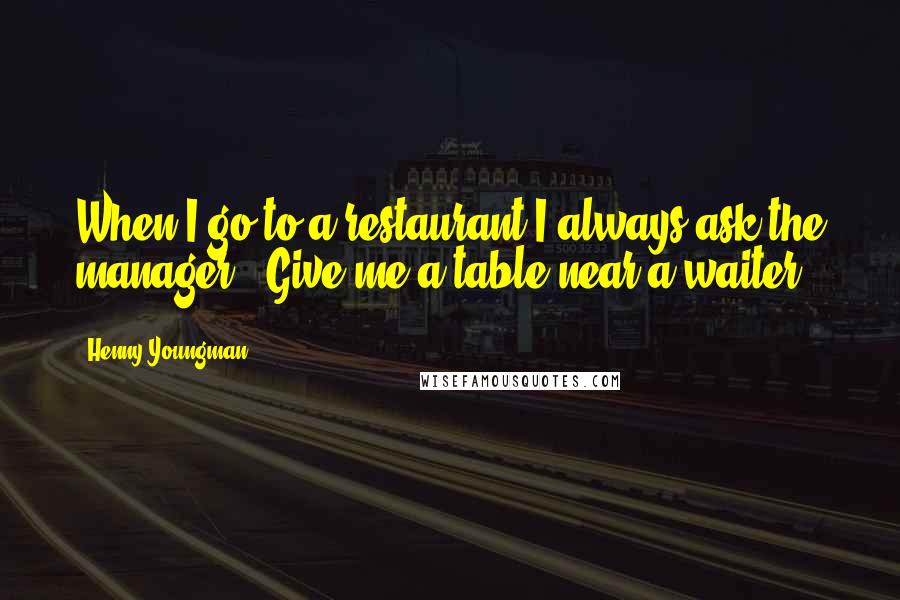 Henny Youngman Quotes: When I go to a restaurant I always ask the manager, "Give me a table near a waiter."