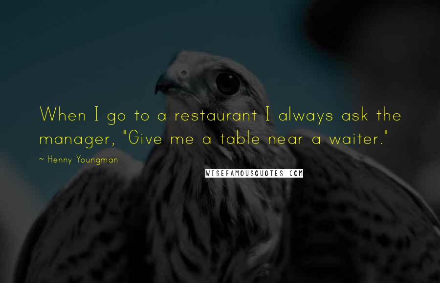 Henny Youngman Quotes: When I go to a restaurant I always ask the manager, "Give me a table near a waiter."