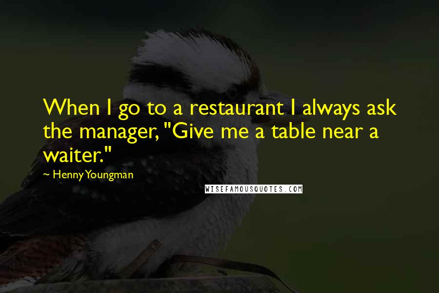 Henny Youngman Quotes: When I go to a restaurant I always ask the manager, "Give me a table near a waiter."