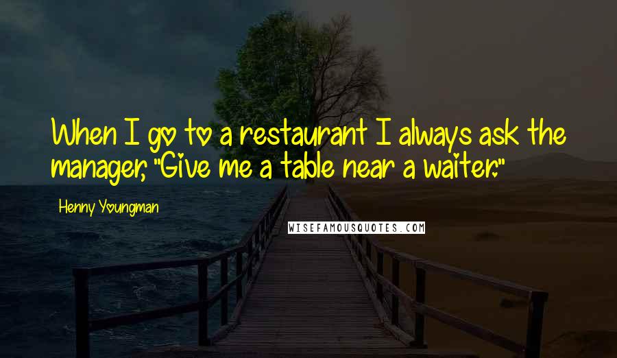 Henny Youngman Quotes: When I go to a restaurant I always ask the manager, "Give me a table near a waiter."