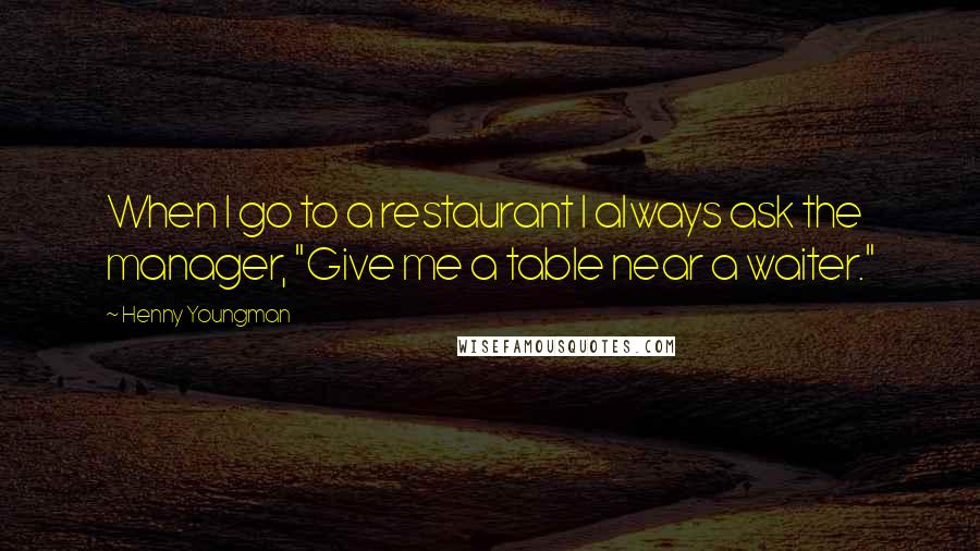 Henny Youngman Quotes: When I go to a restaurant I always ask the manager, "Give me a table near a waiter."