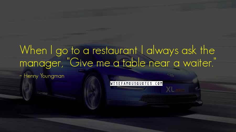 Henny Youngman Quotes: When I go to a restaurant I always ask the manager, "Give me a table near a waiter."