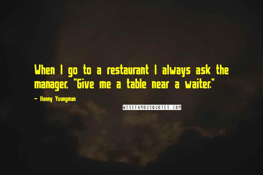 Henny Youngman Quotes: When I go to a restaurant I always ask the manager, "Give me a table near a waiter."