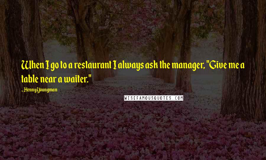 Henny Youngman Quotes: When I go to a restaurant I always ask the manager, "Give me a table near a waiter."