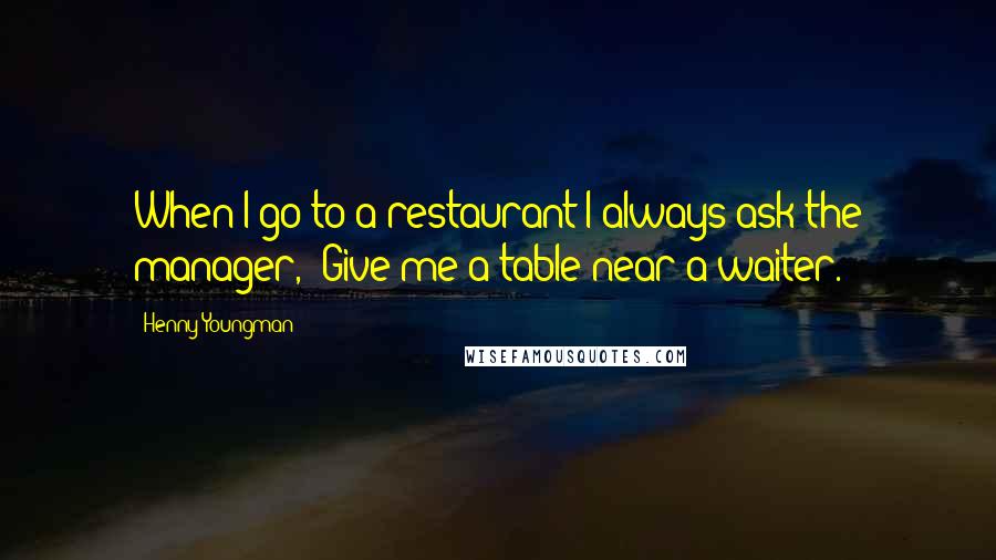 Henny Youngman Quotes: When I go to a restaurant I always ask the manager, "Give me a table near a waiter."