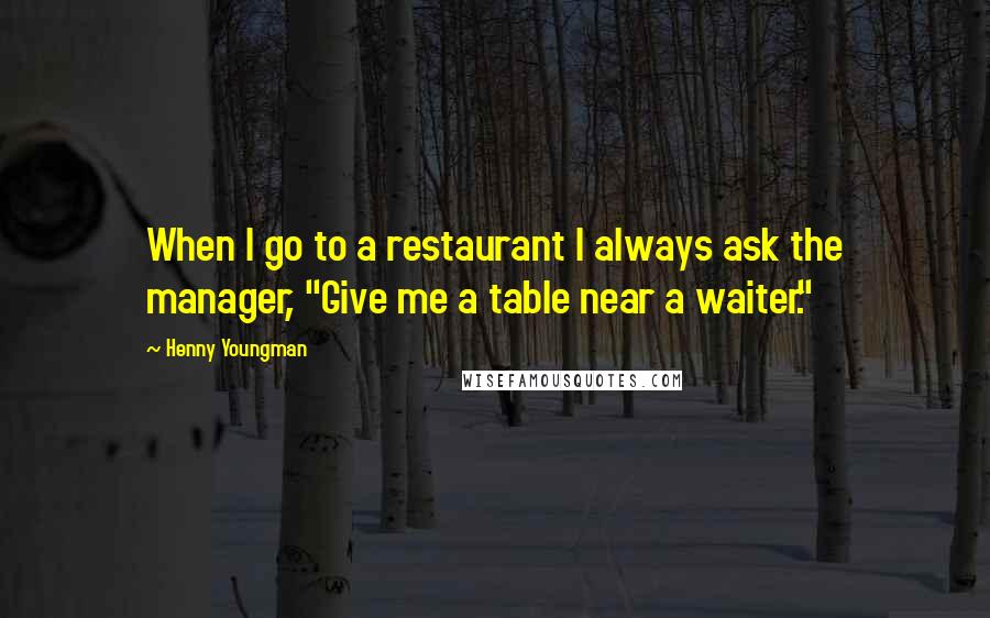Henny Youngman Quotes: When I go to a restaurant I always ask the manager, "Give me a table near a waiter."