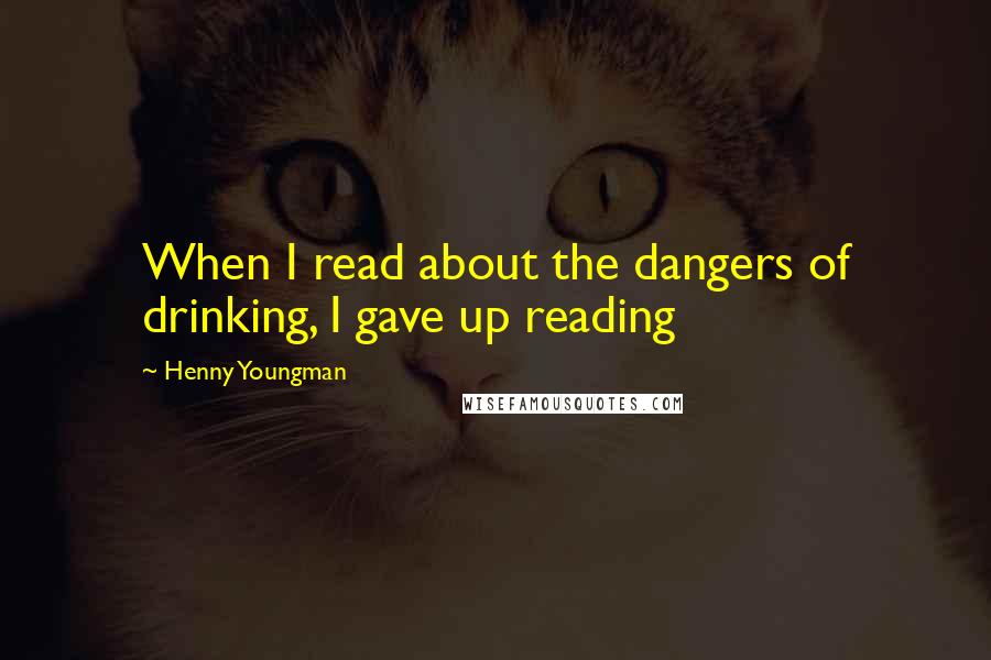 Henny Youngman Quotes: When I read about the dangers of drinking, I gave up reading