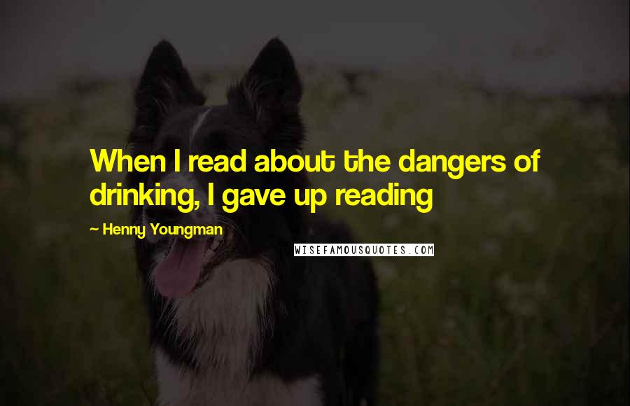 Henny Youngman Quotes: When I read about the dangers of drinking, I gave up reading