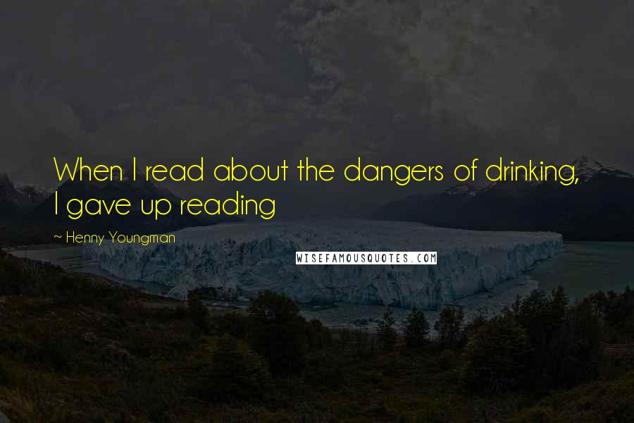 Henny Youngman Quotes: When I read about the dangers of drinking, I gave up reading