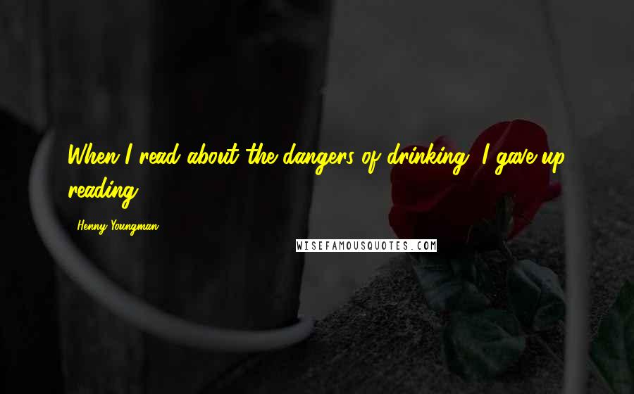Henny Youngman Quotes: When I read about the dangers of drinking, I gave up reading
