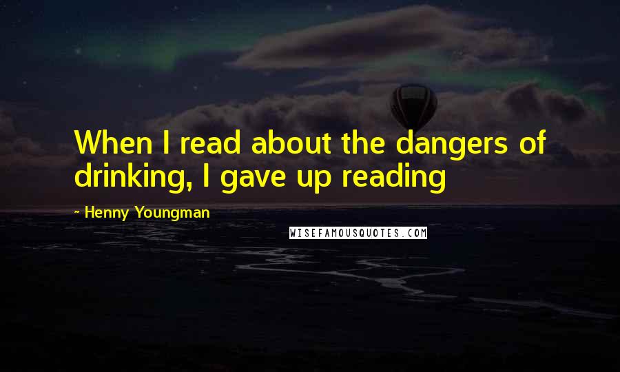 Henny Youngman Quotes: When I read about the dangers of drinking, I gave up reading