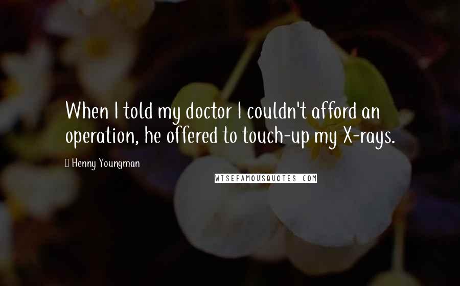 Henny Youngman Quotes: When I told my doctor I couldn't afford an operation, he offered to touch-up my X-rays.