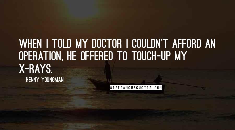 Henny Youngman Quotes: When I told my doctor I couldn't afford an operation, he offered to touch-up my X-rays.