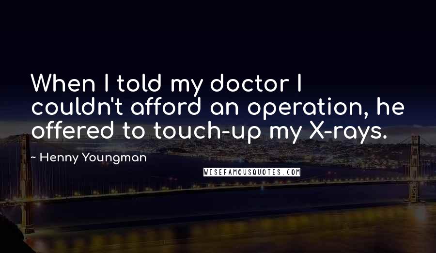 Henny Youngman Quotes: When I told my doctor I couldn't afford an operation, he offered to touch-up my X-rays.