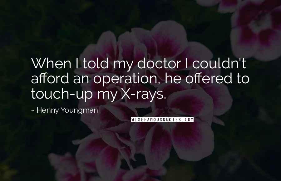 Henny Youngman Quotes: When I told my doctor I couldn't afford an operation, he offered to touch-up my X-rays.