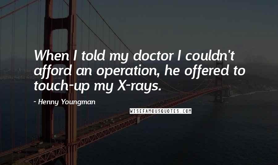 Henny Youngman Quotes: When I told my doctor I couldn't afford an operation, he offered to touch-up my X-rays.