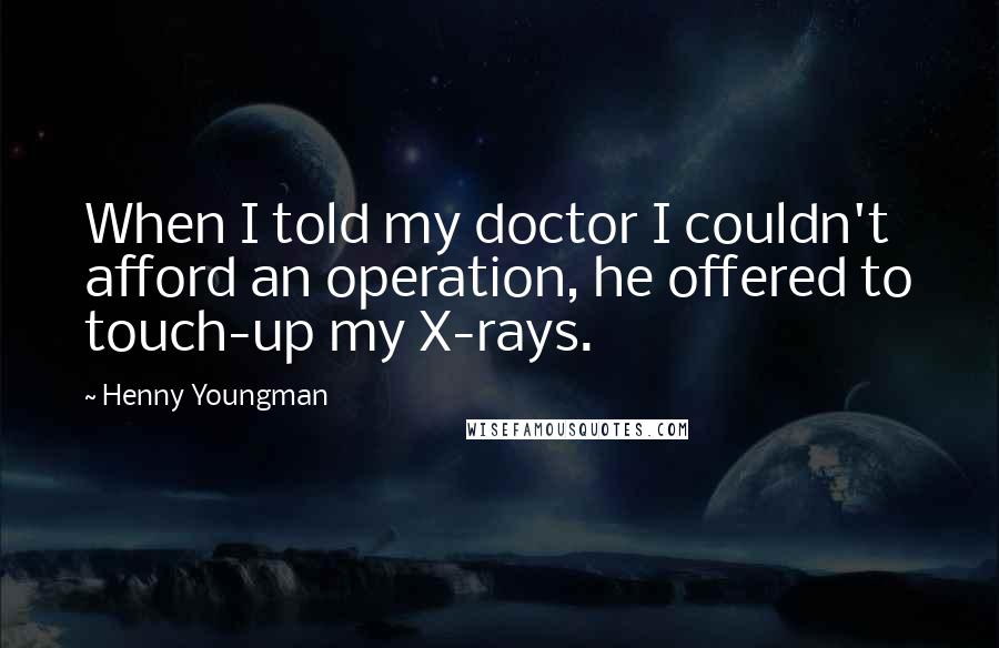 Henny Youngman Quotes: When I told my doctor I couldn't afford an operation, he offered to touch-up my X-rays.