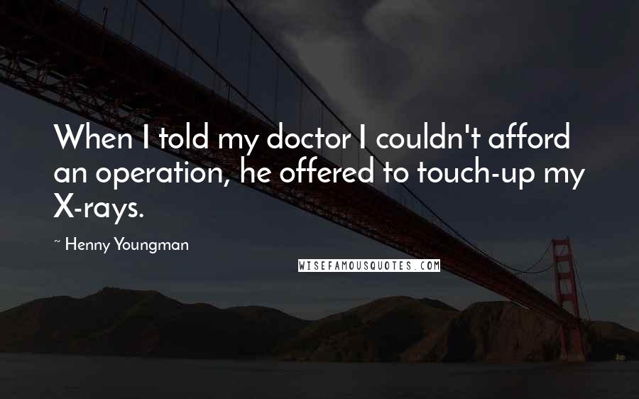 Henny Youngman Quotes: When I told my doctor I couldn't afford an operation, he offered to touch-up my X-rays.