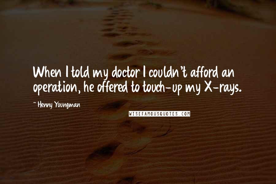 Henny Youngman Quotes: When I told my doctor I couldn't afford an operation, he offered to touch-up my X-rays.