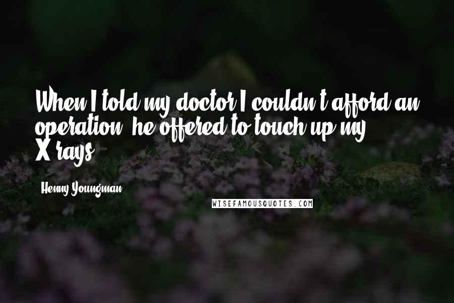 Henny Youngman Quotes: When I told my doctor I couldn't afford an operation, he offered to touch-up my X-rays.