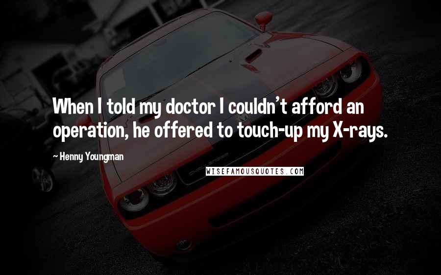 Henny Youngman Quotes: When I told my doctor I couldn't afford an operation, he offered to touch-up my X-rays.