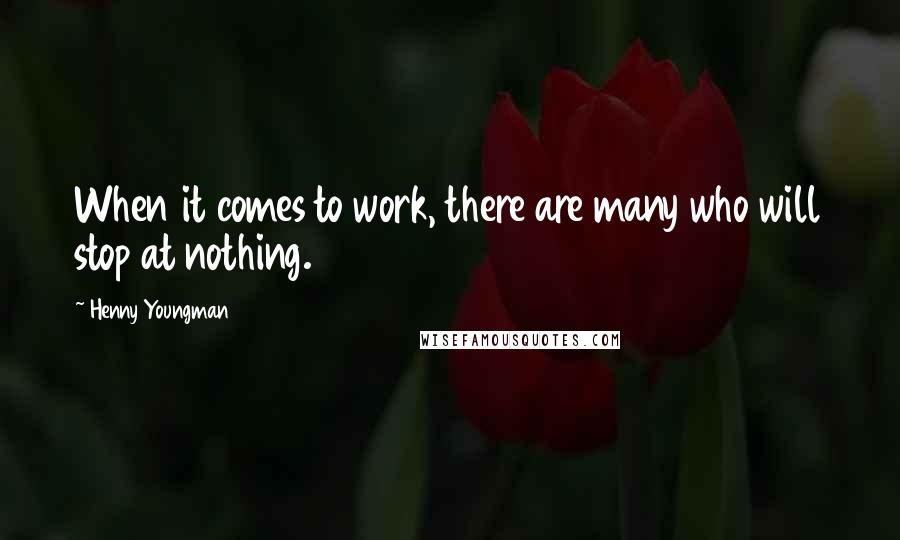 Henny Youngman Quotes: When it comes to work, there are many who will stop at nothing.