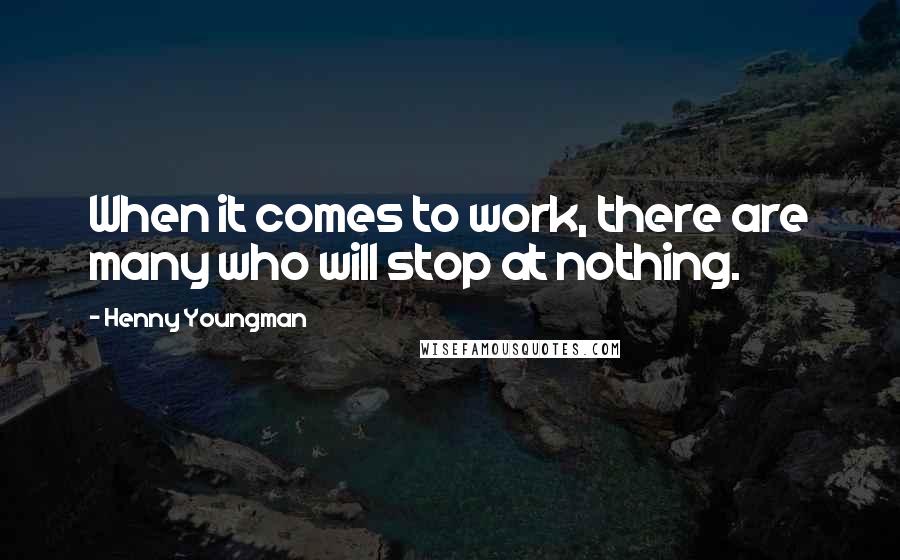 Henny Youngman Quotes: When it comes to work, there are many who will stop at nothing.