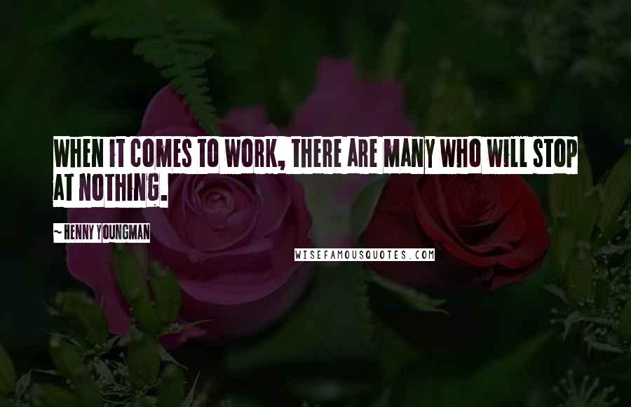 Henny Youngman Quotes: When it comes to work, there are many who will stop at nothing.