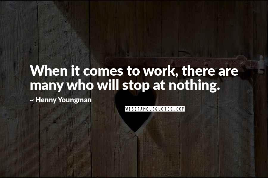 Henny Youngman Quotes: When it comes to work, there are many who will stop at nothing.