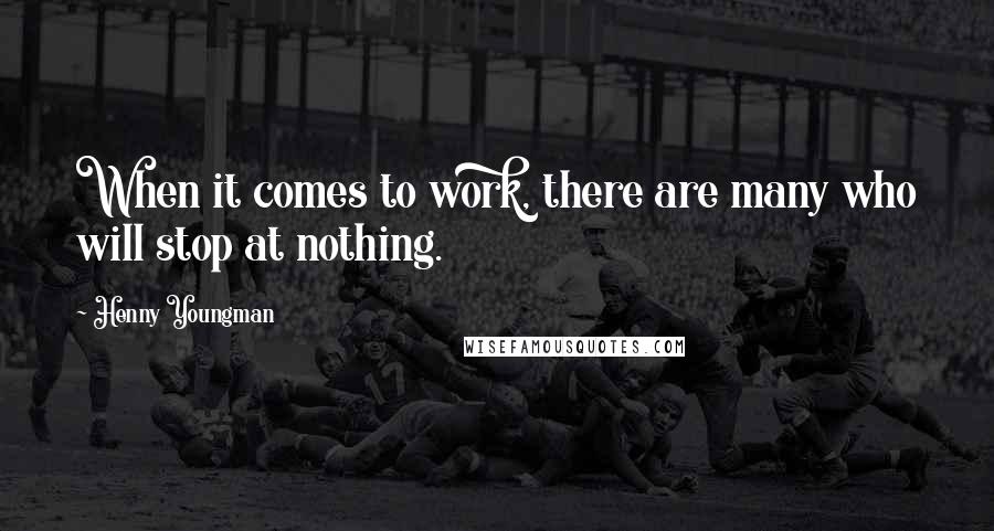 Henny Youngman Quotes: When it comes to work, there are many who will stop at nothing.