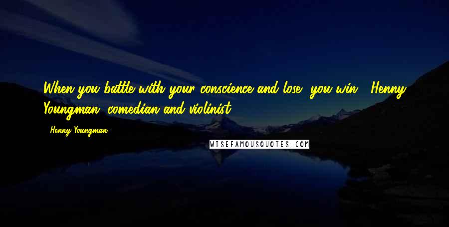 Henny Youngman Quotes: When you battle with your conscience and lose, you win. -Henny Youngman, comedian and violinist (1906-1998)