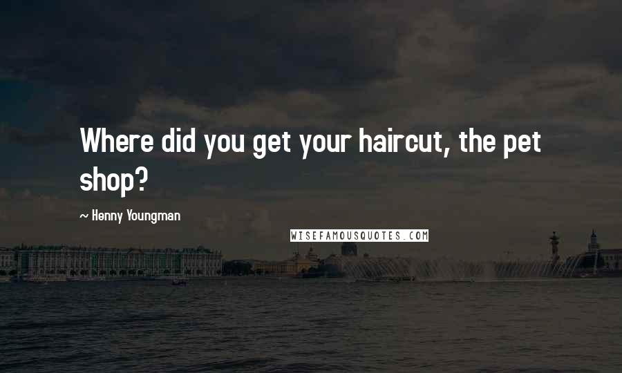 Henny Youngman Quotes: Where did you get your haircut, the pet shop?
