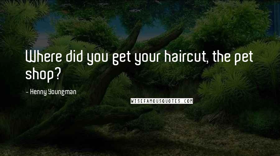 Henny Youngman Quotes: Where did you get your haircut, the pet shop?