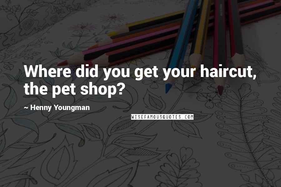 Henny Youngman Quotes: Where did you get your haircut, the pet shop?