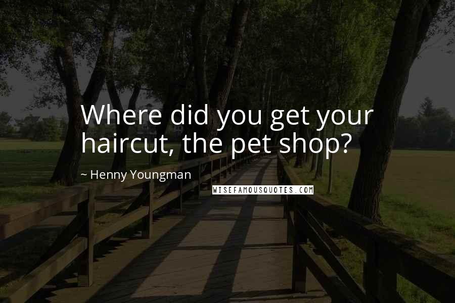 Henny Youngman Quotes: Where did you get your haircut, the pet shop?