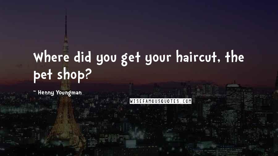 Henny Youngman Quotes: Where did you get your haircut, the pet shop?