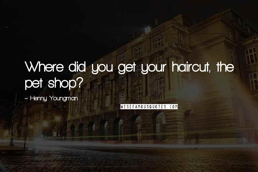 Henny Youngman Quotes: Where did you get your haircut, the pet shop?
